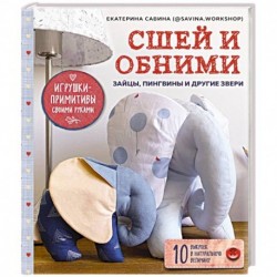 Сшей и обними. Зайчики, пингвины и другие звери. Игрушки-примитивы своими руками