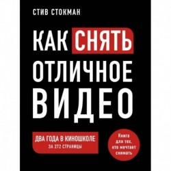 Как снять отличное видео. Книга для тех, кто мечтает снимать