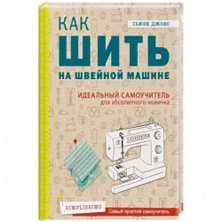 Как шить на швейной машине. Идеальный самоучитель для абсолютного новичка