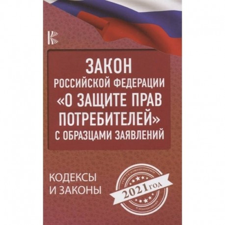 Закон Российской Федерации 'О защите прав потребителей' с образцами заявлений на 2021 год