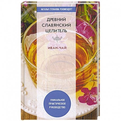 Древний славянский целитель иван-чай. Уникальное практическое руководство