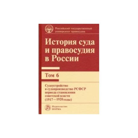 История суда и правосудия в России. Том 6. Судоустройство и судопроизводство в РСФСР (1917-20 годы)