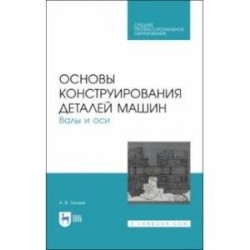 Основы конструирования деталей машин. Валы и оси. Учебное пособие. СПО