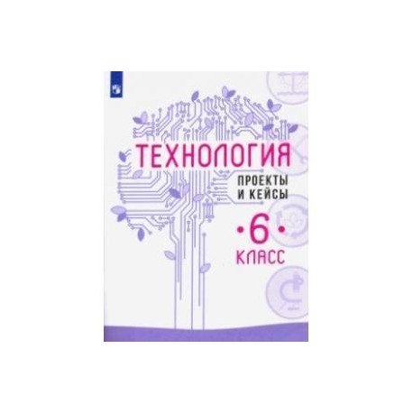 Технология. 6 класс. Проекты и кейсы