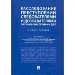 Расследование преступлений следователями и дознавателями органов внутренних дел. Учебное пособие