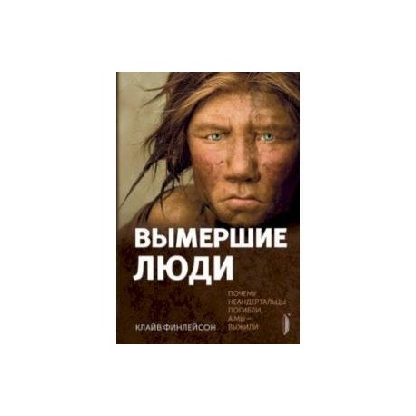 Вымершие люди. Почему неандертальцы погибли, а мы — выжили