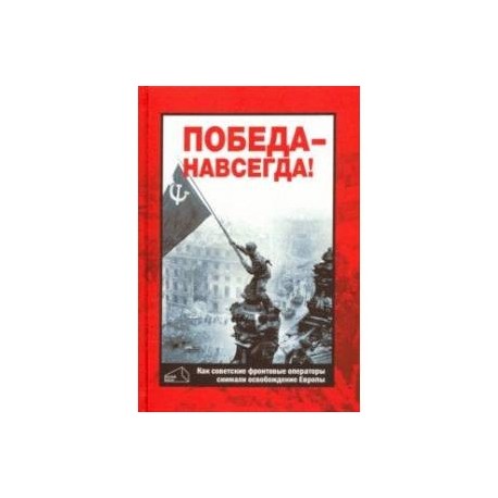 Победа - навсегда! Как советские кинооператоры снимали освобождение Европы.Документы и свидетельства