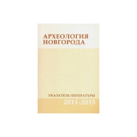 Археология Новгорода. Указатель литературы. 2011-2015. Дополнения к указателям за 1917-2010 гг.
