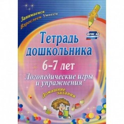 Тетрадь дошкольника 6-7 лет. Логопедические игры и упражнения: домашние задания