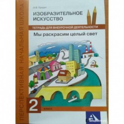 Изобразительное искусство. 2 класс. Мы раскрасим целый свет. Тетрадь для внеурочной деятельности