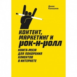 Контент, Маркетинг и рок-н-ролл. Книга-муза для покорения клиентов в интернете