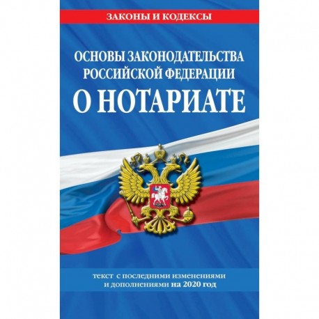 Основы законодательства Российской Федерации о нотариате. Текст с последними изменениями и дополнениями на 2020 год