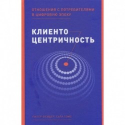 Клиентоцентричность. Отношения с потребителями в цифровую эпоху