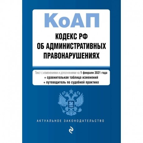 Кодекс РФ об административных правонарушениях. Текст с изменениями и дополнениями на 1 февраля 2021 года (+