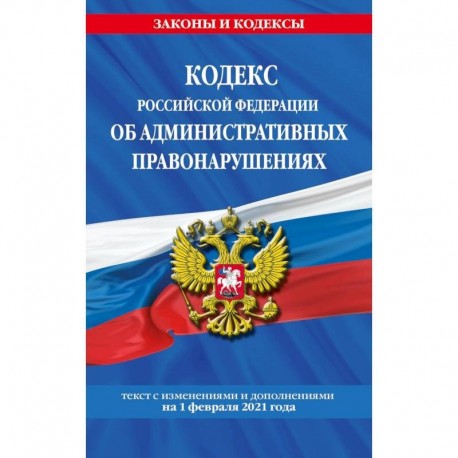 Кодекс Российской Федерации об административных правонарушениях. Текст с изменениями и дополнениями на 1 февраля 2021