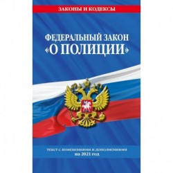 Федеральный закон 'О полиции'. Текст с изменениями и дополнениями на 2021 год