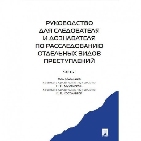 Руководство для следователя и дознавателя по расследованию отдельных видов преступлений. В 2-х частях. Часть 1