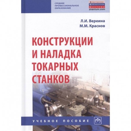 Конструкции и наладка токарных станков:Уч.пос. / Л.И.Вереина и др.-М.:НИЦ ИНФРА-М,2018.-480 с..-(СПО)(П). Вереина Л.И.,