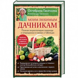 Моим любимым дачникам. Полная энциклопедия садовода и огородника в схемах и таблицах