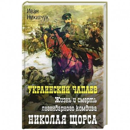 Украинский чапаев. Жизнь и смерть легендарного комдива Николая Щорса