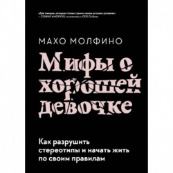 Мифы о хорошей девочке. Как разрушить стереотипы и начать жить по своим правилам