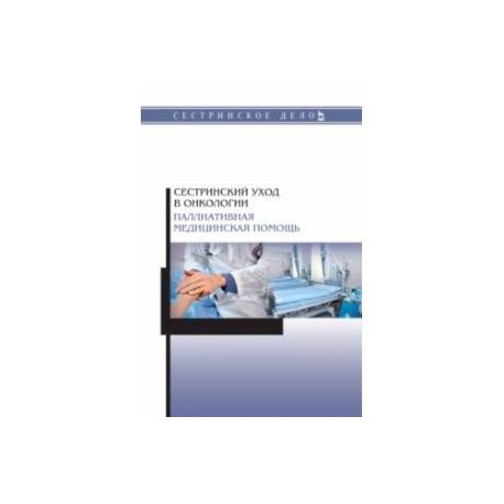Сестринский уход в онкологии. Паллиативная медицинская помощь. Учебное пособие