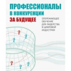 Профессионалы в конкуренции за будущее. Опережающее обучение для лидерства в цифровой индустрии