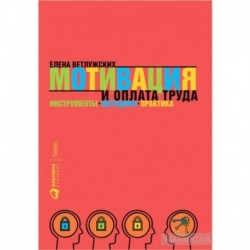 Мотивация и оплата труда: Инструменты. Методики. Практика. Елена Ветлужских