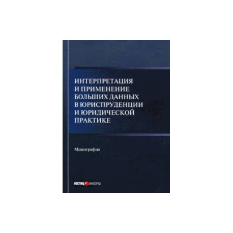 Интерпретация и применение больших данных в юриспруденции и юридической практике. Монография
