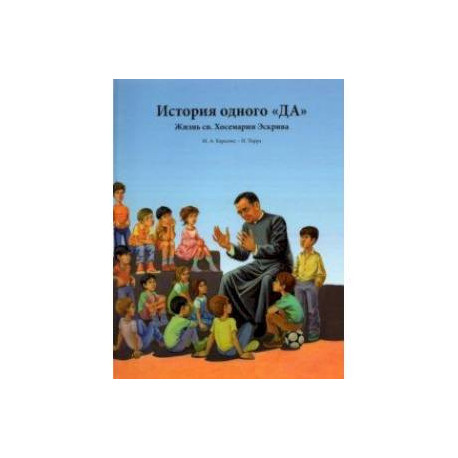 История одного «ДА». Жизнь св. Хосемарии Эскрива для детей