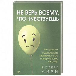 Не верь всему, что чувствуешь. Как тревога и депрессия заставляют нас поверить тому, чего нет