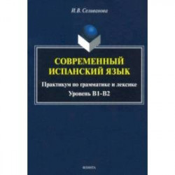 Современный испанский язык. Практикум по грамматике и лексике. Уровень В1-В2