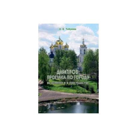 Дмитров. Прогулка по городу во времени и в пространстве. Для всех, кто любит российскую провинцию