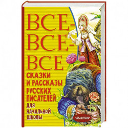 Все-все-все сказки и рассказы русских писателей для начальной школы