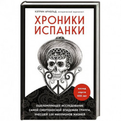 Хроники испанки. Ошеломляющее исследование самой смертоносной эпидемии гриппа, унесшей 100 миллионов жизней