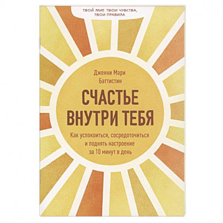 Счастье внутри тебя. Как успокоиться, сосредоточиться и поднять настроение за 10 минут в день