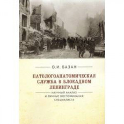 Патологоанатомическая служба в блокадном Ленинграде.Научный анализ и личные воспоминания специалиста