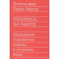 Меняемся на работе. Мышление и развитие лидера в сложном мире