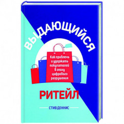 Выдающийся ритейл. Как привлечь и удержать покупателей в эпоху цифрового разрушения
