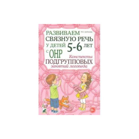 Развиваем связную речь у детей 5-6 лет с ОНР. Конспекты подгрупповых занятий логопеда