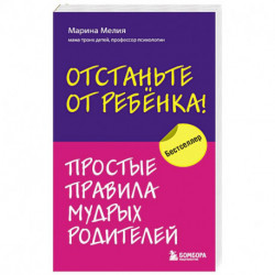 Отстаньте от ребенка! Простые правила мудрых родителей