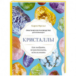 Кристаллы. Практическое руководство для начинающих. Как выбрать, почувствовать, использовать