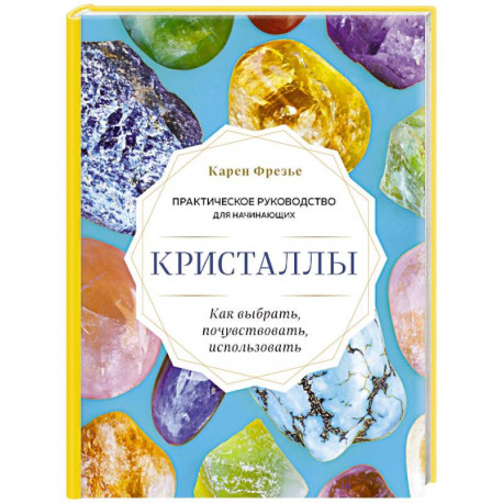 Кристаллы. Практическое руководство для начинающих. Как выбрать, почувствовать, использовать