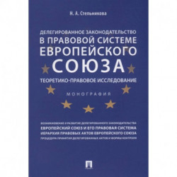 Делегированное законодательство в правовой системе Европейского союза. Теоретико-правовое исследование