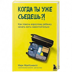 Когда ты уже съедешь?! Как помочь взрослому ребенку начать жить самостоятельно