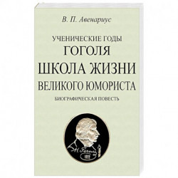 Ученические годы Гоголя. Школа жизни великого юмориста. Биографическая повесть