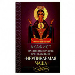 Акафист Пресвятой Богородице в честь иконы Ее 'Неупиваемая Чаша'.