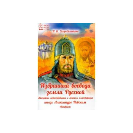 Избранный воевода земли Российской. Житийное повествование о святом благоверном князе А. Невском