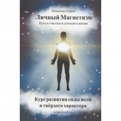 Личный магнетизм. Путь к счастью и успехам в жизни. Курс развития силы воли и тведого характера