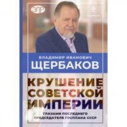 Владимир Щербаков. Гибель советской империи глазами последнего председателя Госплана СССР